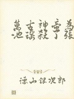 万古神帝为什么池瑶杀了张若尘