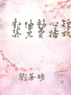 对他动心短剧全集免费播放