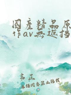 国产精品原创巨作av无遮挡,