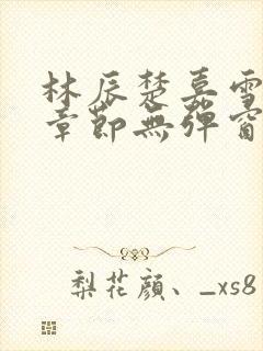 林辰楚嘉雪最新章节无弹窗笔趣阁