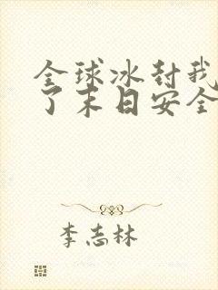 全球冰封我打造了末日安全屋一口气看完