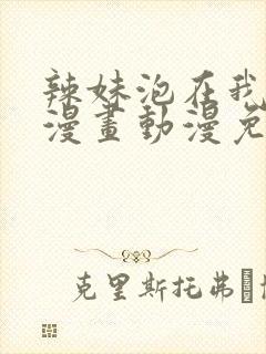 辣妹泡在我家看漫画动漫免费观看