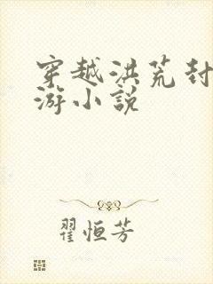 穿越洪荒封神西游小说