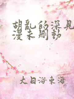 胡乱的深见君动漫未删动