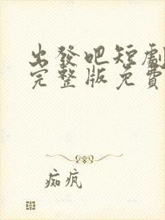 出发吧短剧全集完整版免费观看