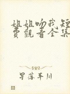 姐姐吻我短剧免费观看全集高清