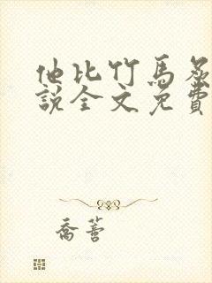 他比竹马炙热小说全文免费阅读