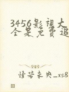 3456影视大全是免费追剧吗