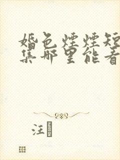 婚色烟烟短剧全集哪里能看