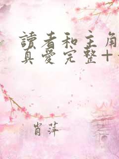 读者和主角绝是真爱完整+番外在线阅读