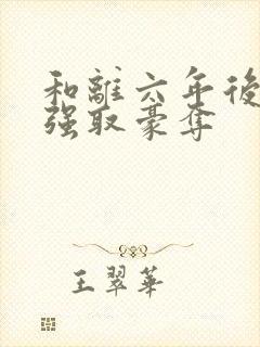 和离六年后他被强取豪夺