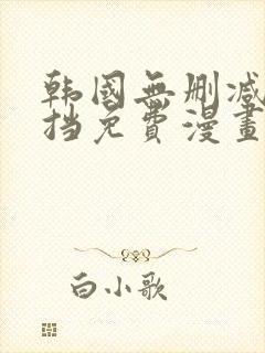 韩国无删减无遮挡免费漫画