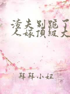 渣夫别跪了,夫人嫁顶级大佬已显怀