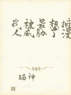 我被最想拥抱的人威胁了漫画完整版在线阅读