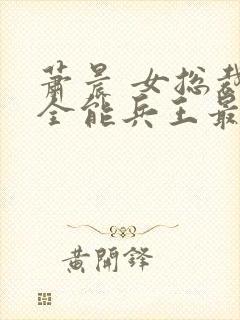 萧晨 女总裁的全能兵王最新更新