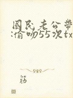 国民老公带回家:偷吻55次txt
