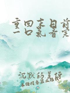 重回末日前短剧一口气看完