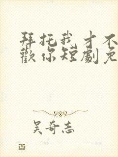 拜托我才不会喜欢你短剧免费全集