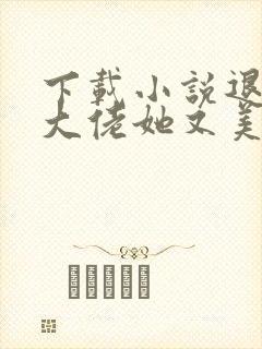 下载小说退婚后大佬她又美又飒