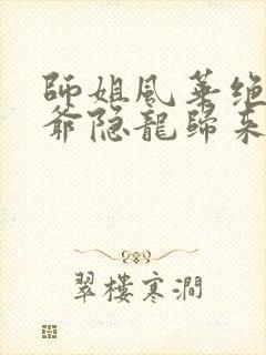 师姐风华绝代少爷隐龙归来短剧免费