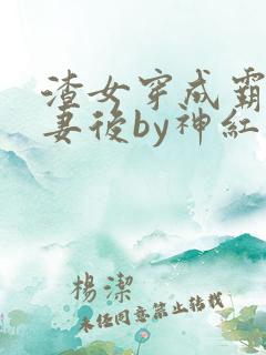 渣女穿成霸总前妻后by神红火全文免费阅读