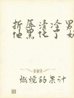 折辱清冷男主后他黑化了 妖妃兮