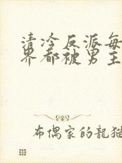 清冷反派每个世界都被男主宠坏了