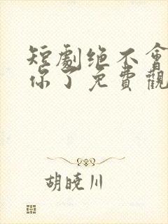 短剧绝不会爱上你了免费观看全集