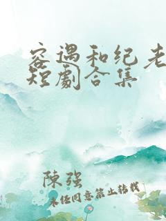 容遇和纪老爷子短剧合集