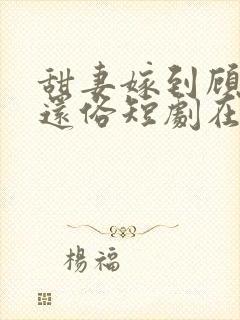 甜妻嫁到顾少快还俗短剧在线观看