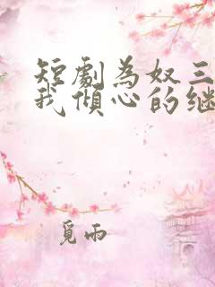 短剧为奴三年后我倾心的继兄跪求原谅