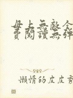 母上无敌全文免费阅读无弹窗笔趣阁