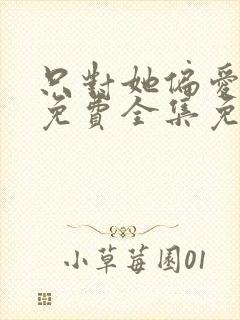 只对她偏爱短剧免费全集免费播放