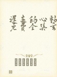 迟来的心动短剧免费全集玄天影视