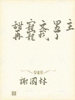 甜宠文男主不愿再宠我了