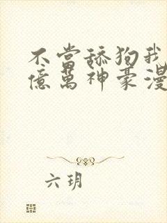 不当舔狗我成为亿万神豪漫画免费观看