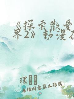 《探索欢爱新境界2》动漫在线观看