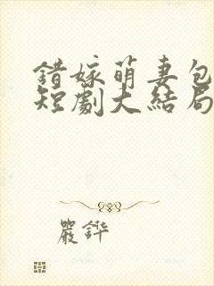 错嫁萌妻包甜的短剧大结局