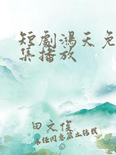 短剧鸿天免费全集播放