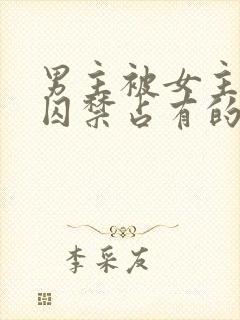 男主被女主疯狂囚禁占有的小说