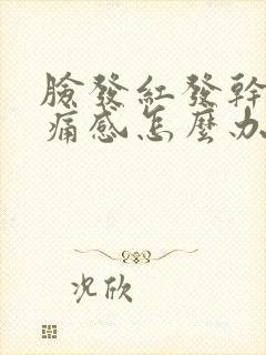 脸发红发干有刺痛感怎么办