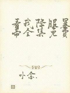 看我降服暴力女帝全集免费看