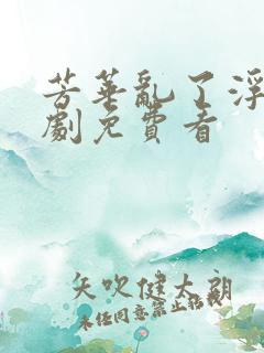 芳华乱了浮生短剧免费看