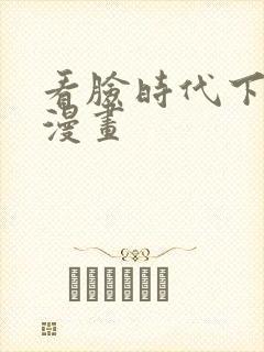 看脸时代下拉式漫画