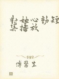 对她心动短剧全集播放