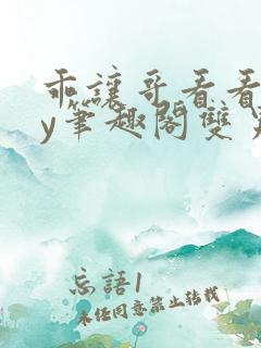 乖让哥看看双by笔趣阁双男主