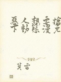 恶人想要抢救一下动态漫免费完整版