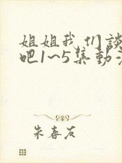 姐姐我们谈恋爱吧1~5集动漫在线观看