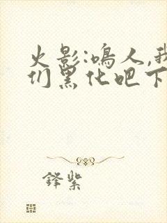 火影:鸣人,我们黑化吧下载