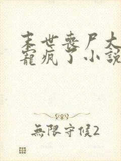 末世丧尸大佬他宠疯了小说